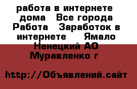 работа в интернете, дома - Все города Работа » Заработок в интернете   . Ямало-Ненецкий АО,Муравленко г.